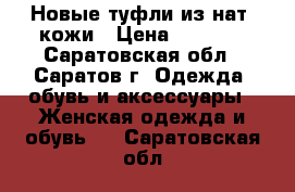 Новые туфли из нат. кожи › Цена ­ 1 500 - Саратовская обл., Саратов г. Одежда, обувь и аксессуары » Женская одежда и обувь   . Саратовская обл.